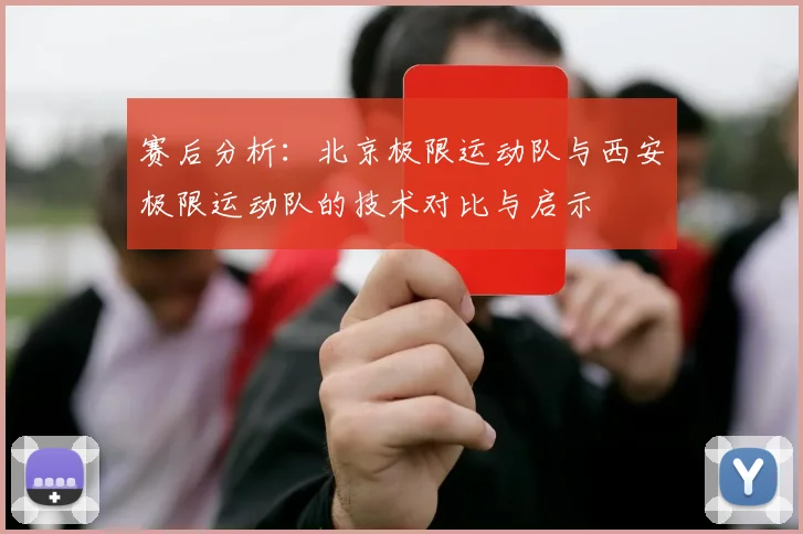 赛后分析：北京极限运动队与西安极限运动队的技术对比与启示