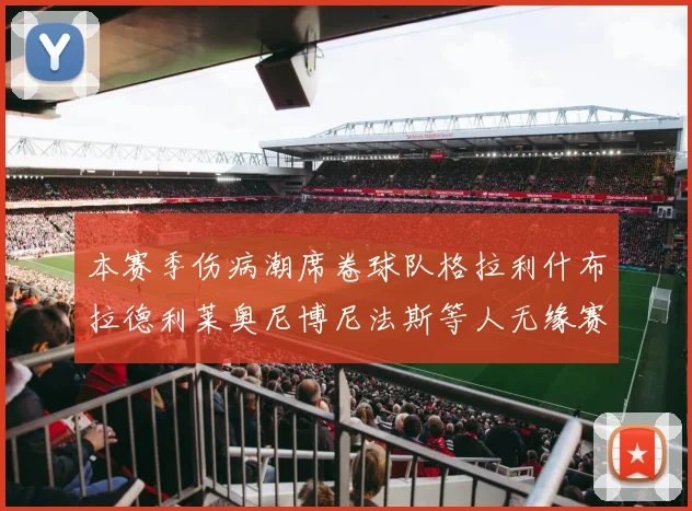 本赛季伤病潮席卷球队格拉利什布拉德利莱奥尼博尼法斯等人无缘赛季余下比赛