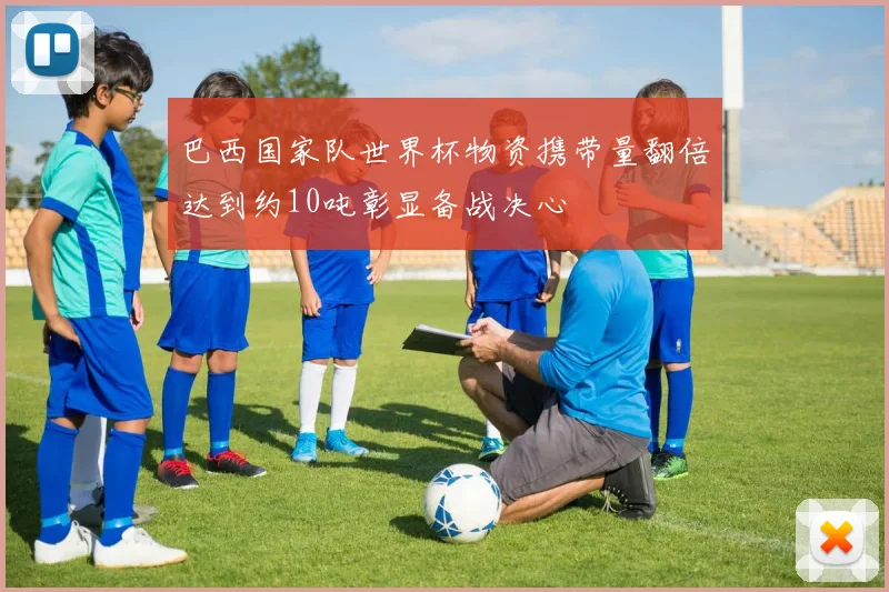 巴西国家队世界杯物资携带量翻倍达到约10吨彰显备战决心