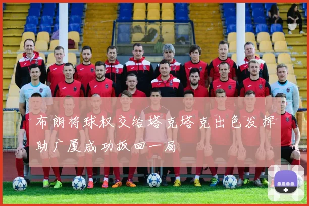 布朗将球权交给塔克塔克出色发挥助广厦成功扳回一局