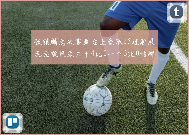 张镇麟总决赛舞台上豪取15连胜展现无敌风采三个4比0一个3比0的辉煌战绩