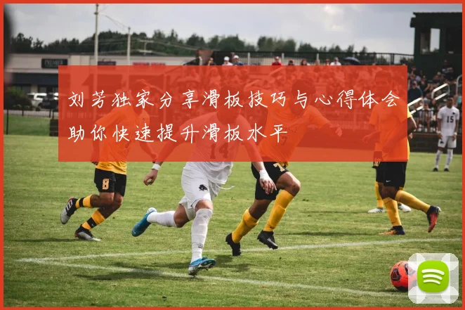刘芳独家分享滑板技巧与心得体会助你快速提升滑板水平