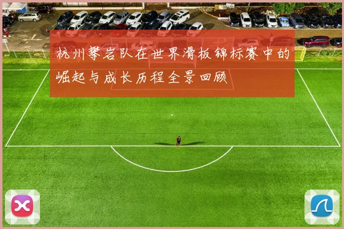 杭州攀岩队在世界滑板锦标赛中的崛起与成长历程全景回顾