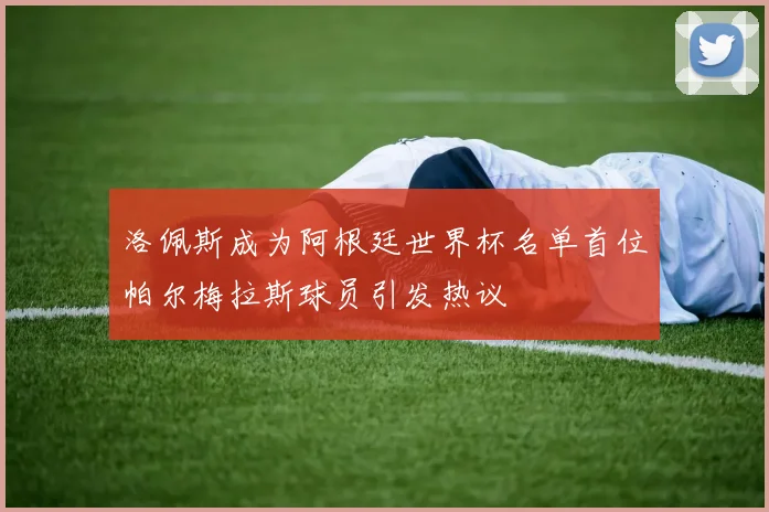 洛佩斯成为阿根廷世界杯名单首位帕尔梅拉斯球员引发热议