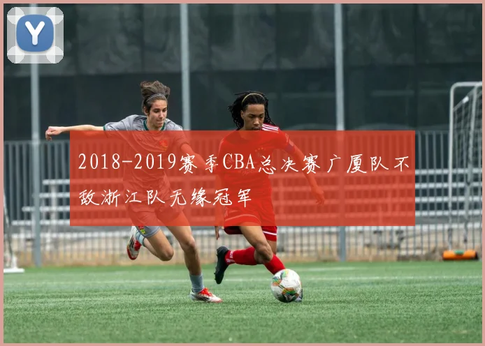 2018-2019赛季CBA总决赛广厦队不敌浙江队无缘冠军