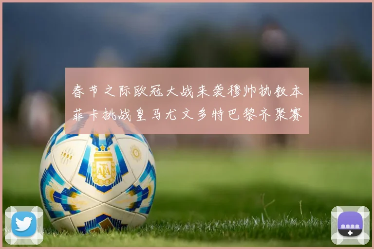 春节之际欧冠大战来袭穆帅执教本菲卡挑战皇马尤文多特巴黎齐聚赛场