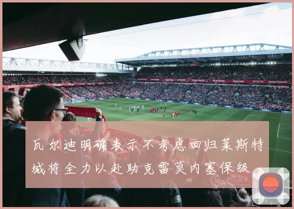 瓦尔迪明确表示不考虑回归莱斯特城将全力以赴助克雷莫内塞保级