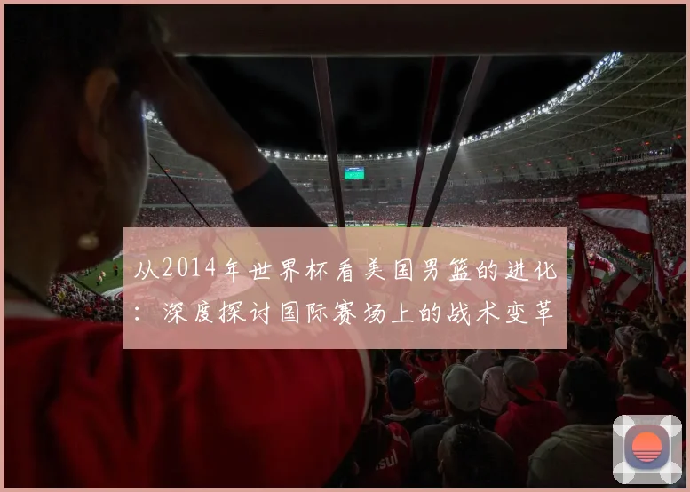 从2014年世界杯看美国男篮的进化：深度探讨国际赛场上的战术变革