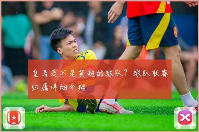 皇马是不是英超的球队？球队联赛归属详细介绍