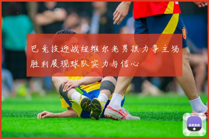 巴竞技迎战纽维尔老男孩力争主场胜利展现球队实力与信心
