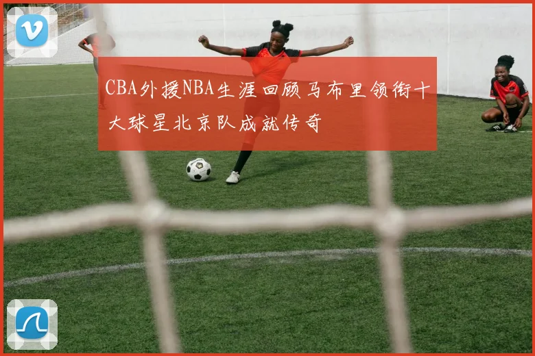 CBA外援NBA生涯回顾马布里领衔十大球星北京队成就传奇